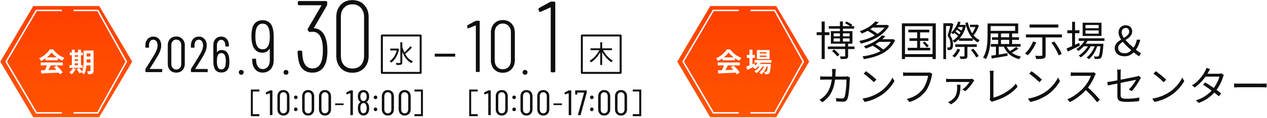 会期 2026年9月30日（水）10:00-18:00 10月1日（木）10:00-17:00 会場 博多国際展示場＆カンファレンスセンター