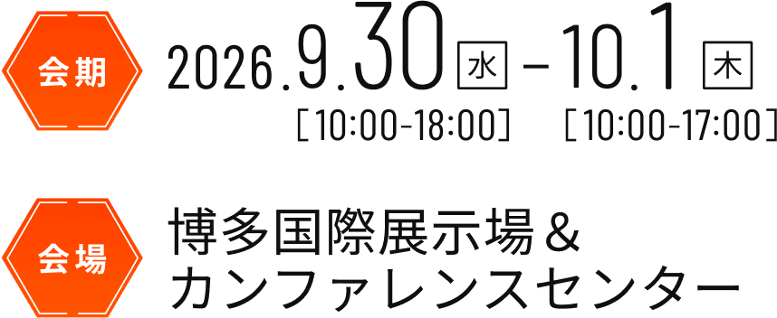 会期 2026年9月30日（水）10:00-18:00 10月1日（木）10:00-17:00 会場 博多国際展示場＆カンファレンスセンター