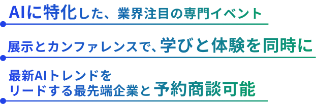 生成AIの先を行く、AIエージェントに特化 限られた精鋭ブースで、自社の課題を深く相談可能 回を重ねるごとに熱気を増す、業界注目イベント