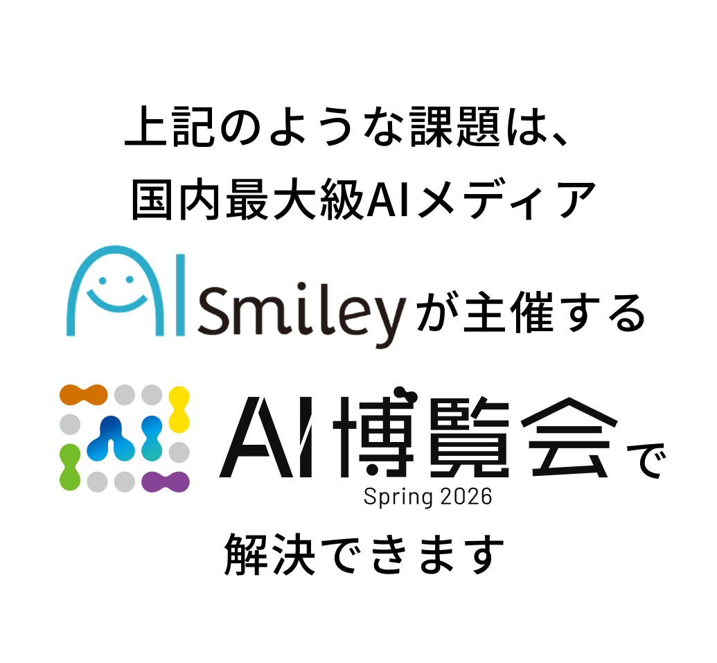 上記のような課題は、国内最大級AIメディアsmileyが主催するAI博覧会で解決できます