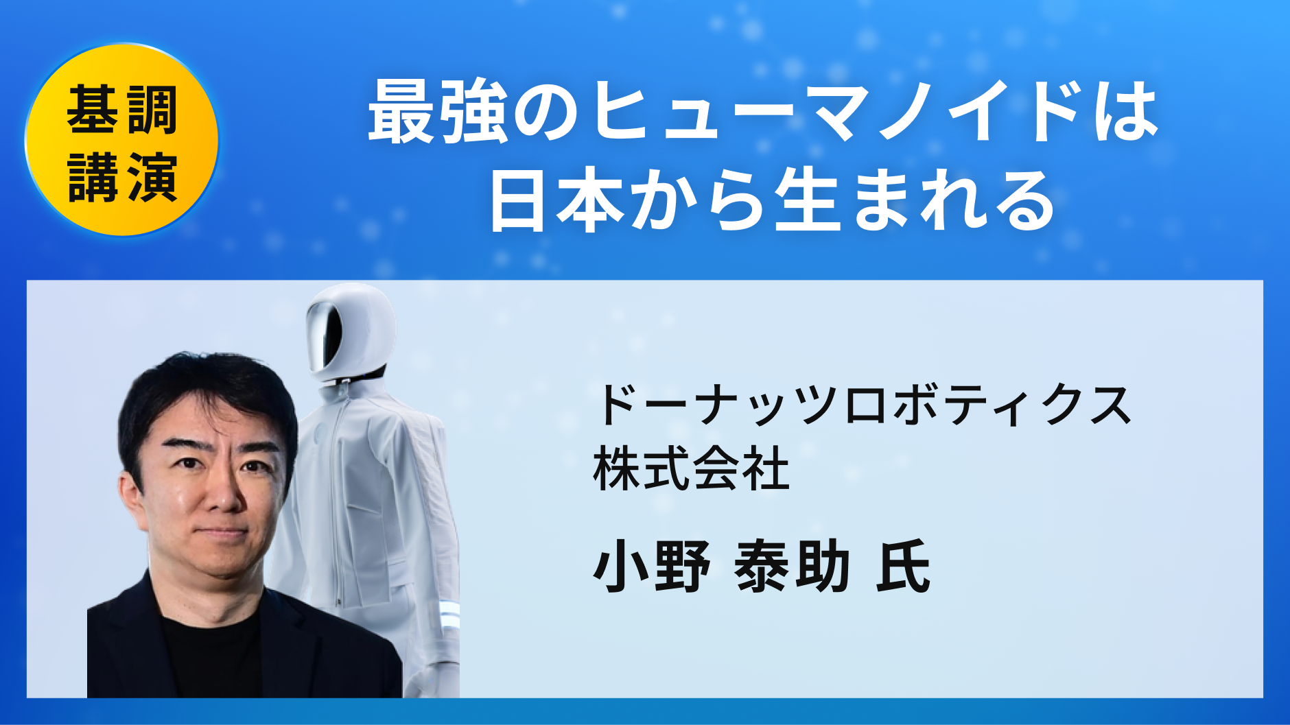小野 泰助 氏 / ドーナッツロボティクス株式会社 / 「最強のヒューマノイドは 日本から生まれる」
