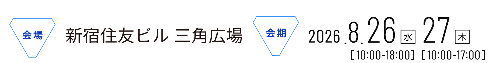 会場 新宿住友ビル 三角広場 会期 2026年8月26日（水）10:00-18:00 27日（木）10:00-17:00