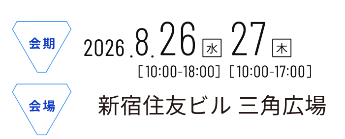 会期 2026年8月26日（水）10:00-18:00 27日（木）10:00-17:00 会場 新宿住友ビル 三角広場