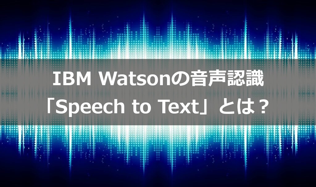 IBM Watsonの音声認識「Speech to Text」とは｜人工知能を搭載した製品・サービスの比較一覧・導入活用事例・資料請求が無料でできるAIポータルメディア