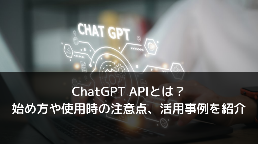ChatGPT APIとは？始め方や使用時の注意点、活用事例を紹介 | DXを推進