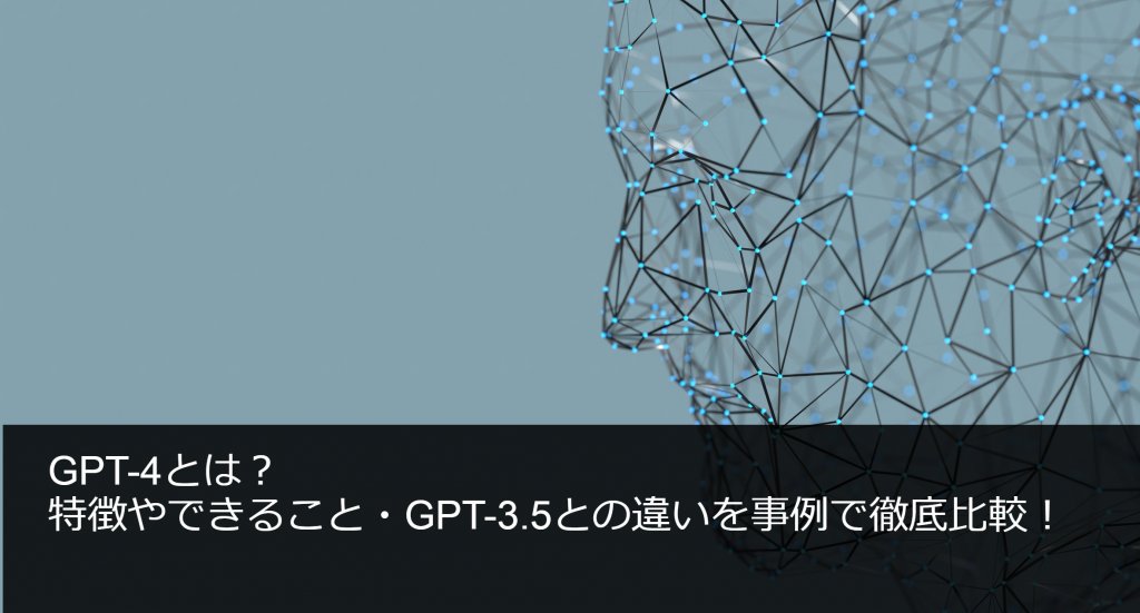 GPT-4とは？特徴やできること・GPT-3.5との違いを事例で徹底比較