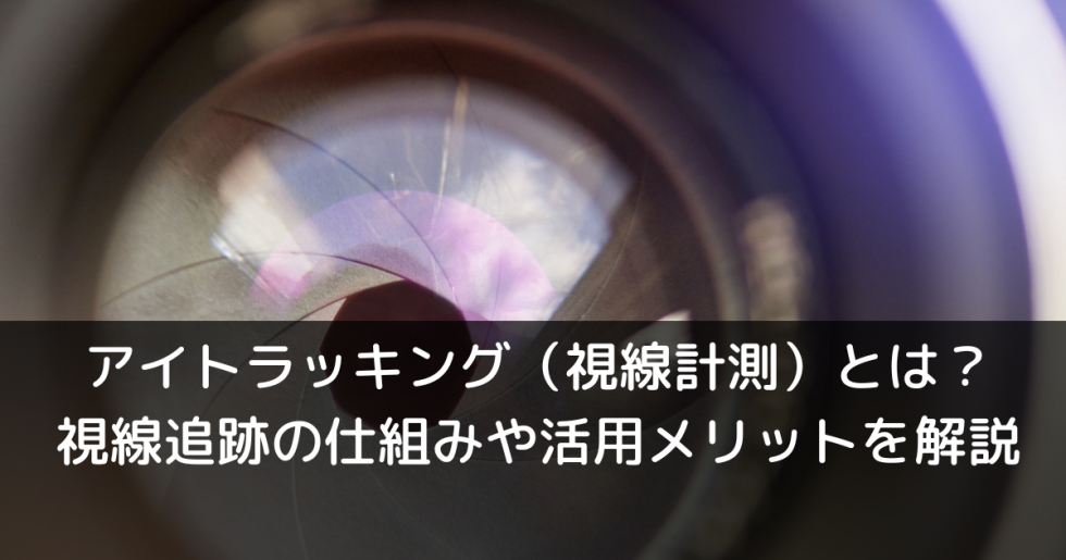 アイトラッキング（視線計測）とは？視線追跡の仕組みや活用メリットを解説
