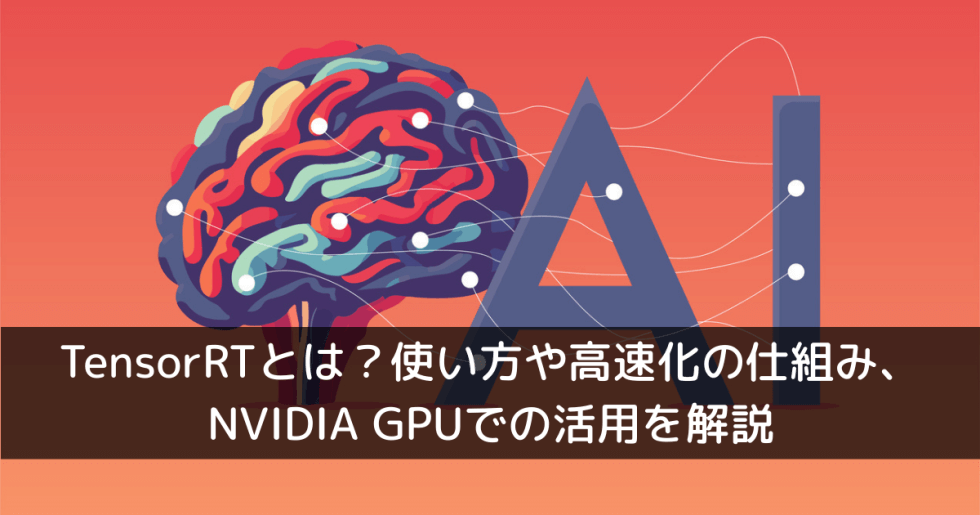 TensorRTとは?使い方や高速化の仕組み、NVIDIA GPUでの活用を解説