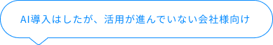 AI導入はしたが、活用が進んでいない会社様向け